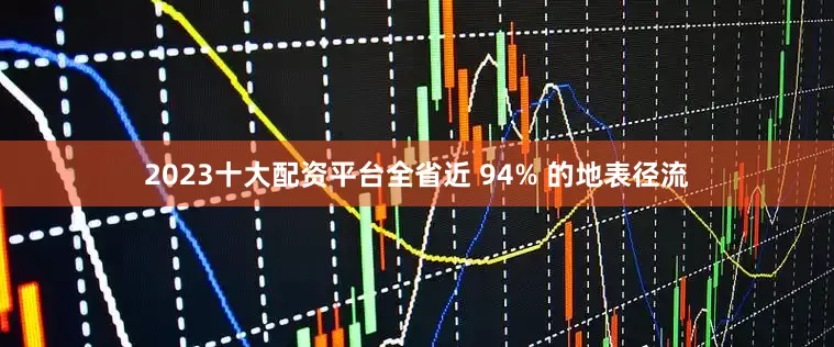 2023十大配资平台全省近 94% 的地表径流