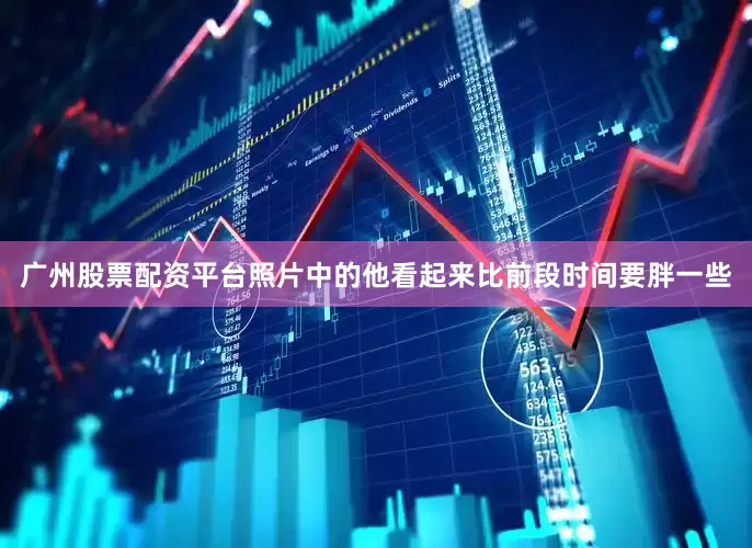 广州股票配资平台照片中的他看起来比前段时间要胖一些
