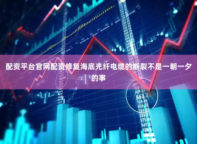 配资平台官网配资修复海底光纤电缆的断裂不是一朝一夕的事