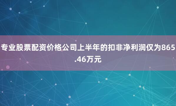 专业股票配资价格公司上半年的扣非净利润仅为865.46万元