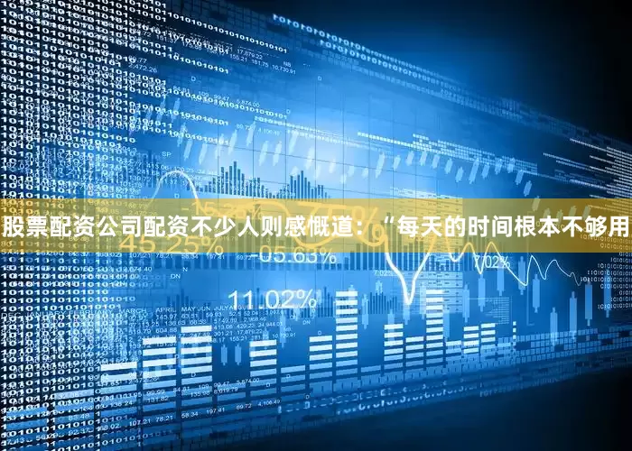股票配资公司配资不少人则感慨道：“每天的时间根本不够用
