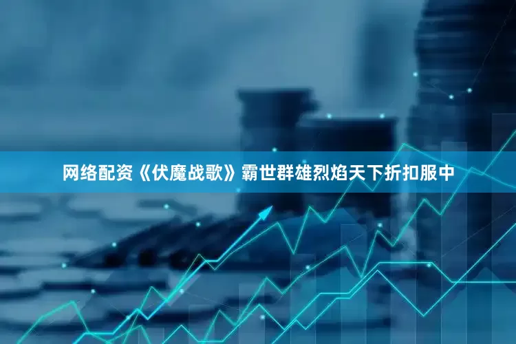 网络配资《伏魔战歌》霸世群雄烈焰天下折扣服中