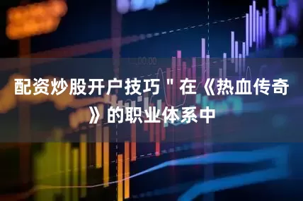 配资炒股开户技巧＂在《热血传奇》的职业体系中