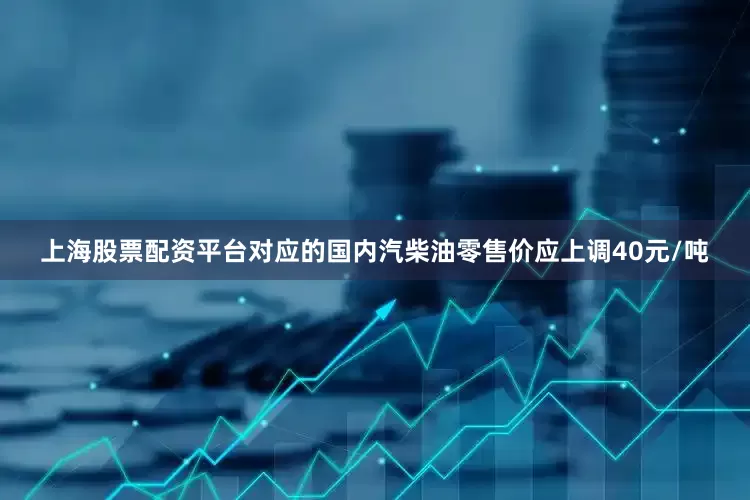 上海股票配资平台对应的国内汽柴油零售价应上调40元/吨