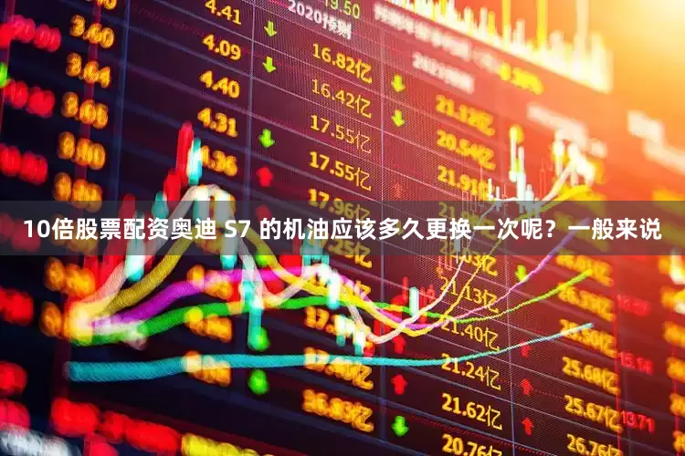 10倍股票配资奥迪 S7 的机油应该多久更换一次呢？一般来说