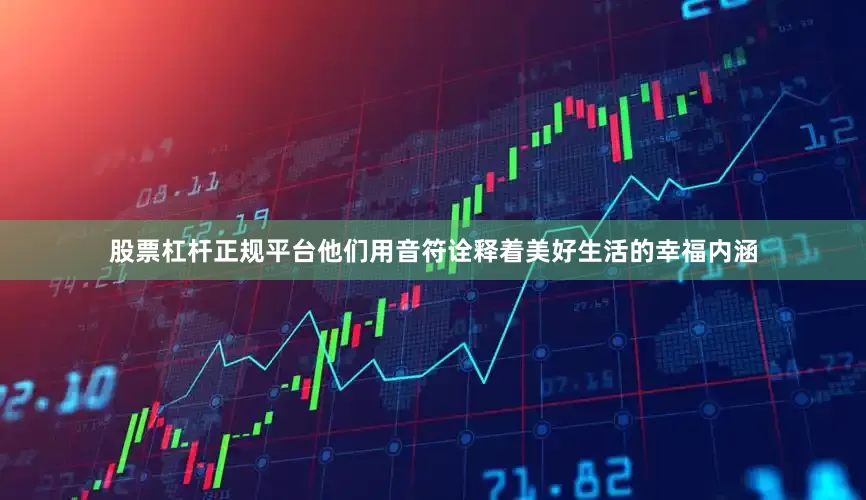 股票杠杆正规平台他们用音符诠释着美好生活的幸福内涵