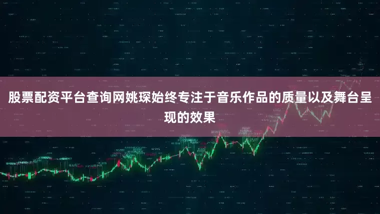 股票配资平台查询网姚琛始终专注于音乐作品的质量以及舞台呈现的效果
