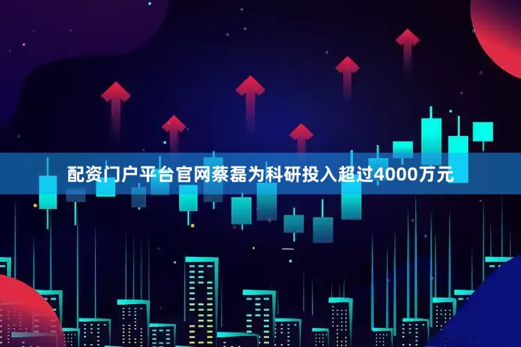 配资门户平台官网蔡磊为科研投入超过4000万元