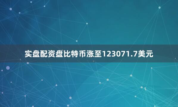 实盘配资盘比特币涨至123071.7美元