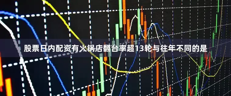 股票日内配资有火锅店翻台率超13轮与往年不同的是