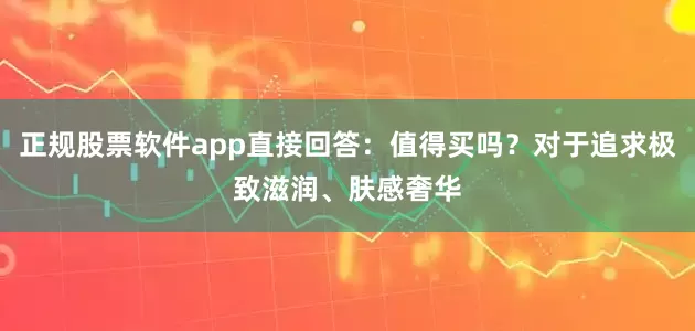 正规股票软件app直接回答：值得买吗？对于追求极致滋润、肤感奢华