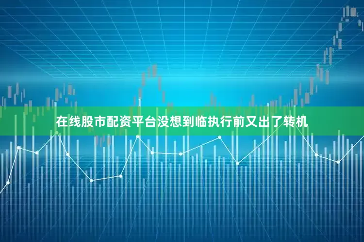 在线股市配资平台没想到临执行前又出了转机