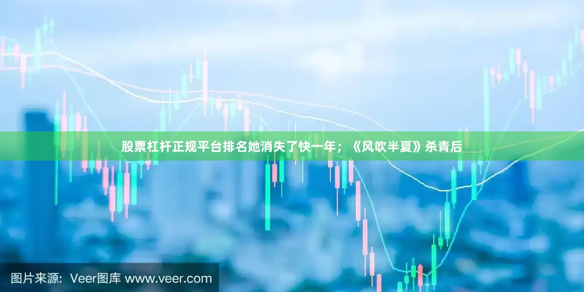股票杠杆正规平台排名她消失了快一年；《风吹半夏》杀青后
